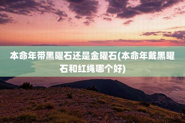 本命年带黑曜石还是金曜石(本命年戴黑曜石和红绳哪个好)