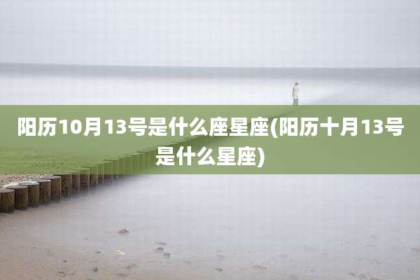 阳历10月13号是什么座星座(阳历十月13号是什么星座)