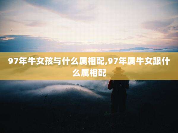 97年牛女孩与什么属相配,97年属牛女跟什么属相配