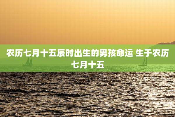 农历七月十五辰时出生的男孩命运 生于农历七月十五