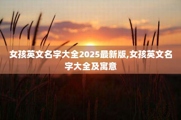 女孩英文名字大全2025最新版,女孩英文名字大全及寓意