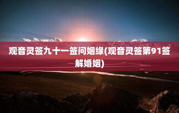 观音灵签九十一签问姻缘(观音灵签第91签解婚姻)