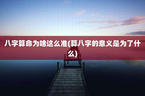 八字算命为啥这么准(算八字的意义是为了什么)