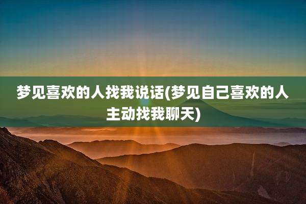 梦见喜欢的人找我说话(梦见自己喜欢的人主动找我聊天)