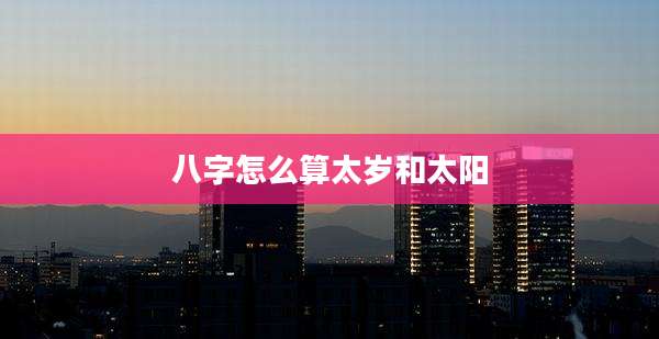 八字怎么算太岁和太阳