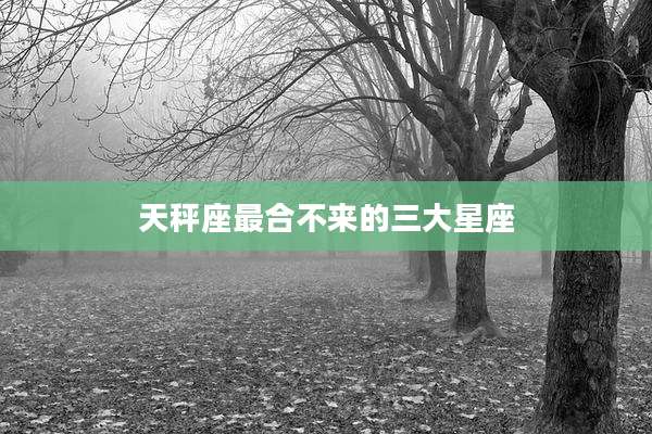 天秤座最合不来的三大星座