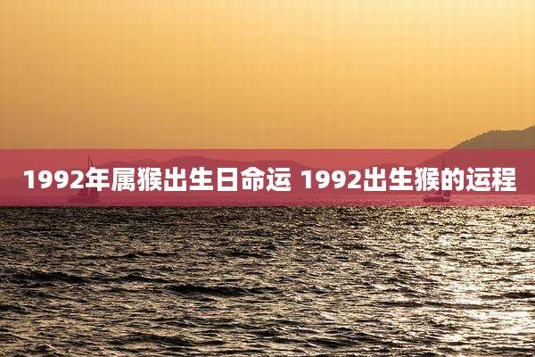 1992年属猴出生日命运 1992出生猴的运程