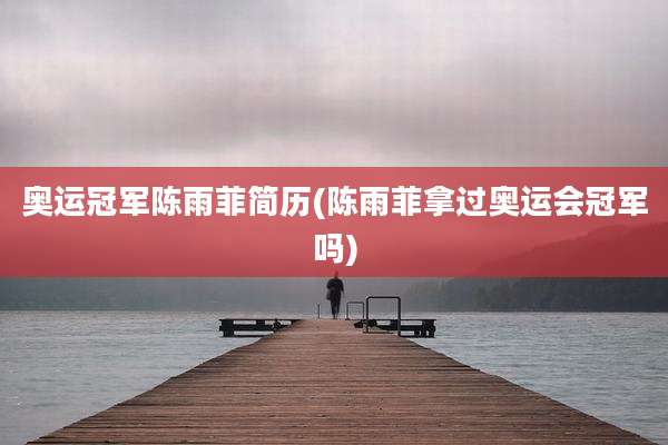 奥运冠军陈雨菲简历(陈雨菲拿过奥运会冠军吗)