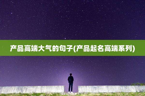 产品高端大气的句子(产品起名高端系列)