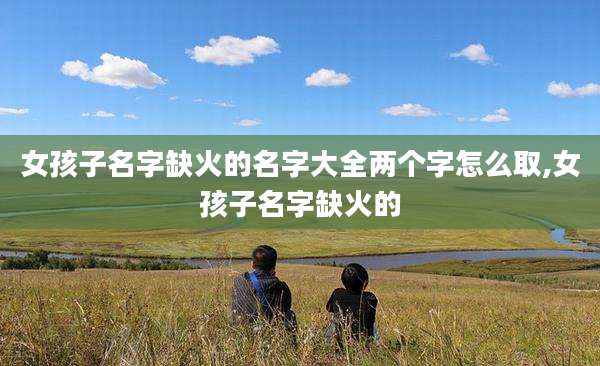 女孩子名字缺火的名字大全两个字怎么取,女孩子名字缺火的