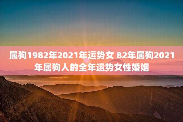 属狗1982年2021年运势女 82年属狗2021年属狗人的全年运势女性婚姻