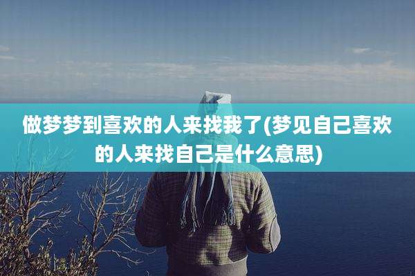 做梦梦到喜欢的人来找我了(梦见自己喜欢的人来找自己是什么意思)