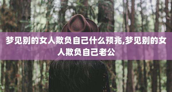 梦见别的女人欺负自己什么预兆,梦见别的女人欺负自己老公