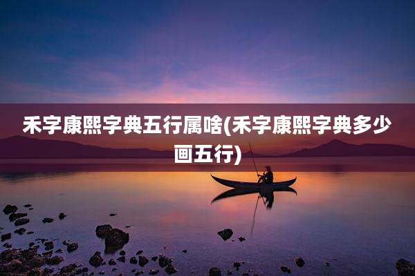 禾字康熙字典五行属啥(禾字康熙字典多少画五行)