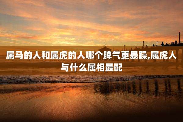 属马的人和属虎的人哪个脾气更暴躁,属虎人与什么属相最配