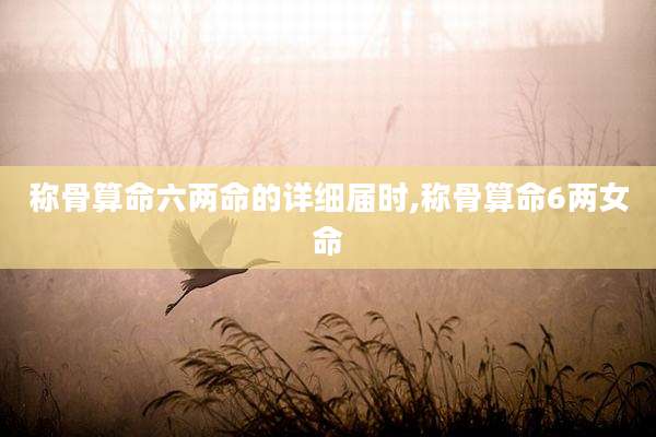 称骨算命六两命的详细届时,称骨算命6两女命