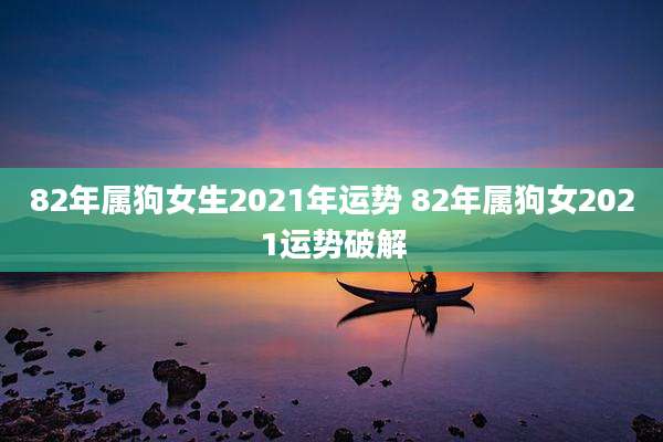 82年属狗女生2021年运势 82年属狗女2021运势破解