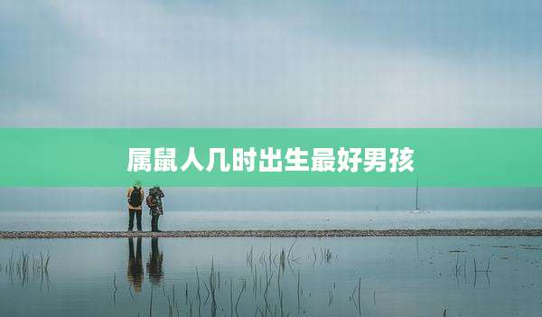 属鼠人几时出生最好男孩