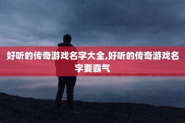 好听的传奇游戏名字大全,好听的传奇游戏名字要霸气