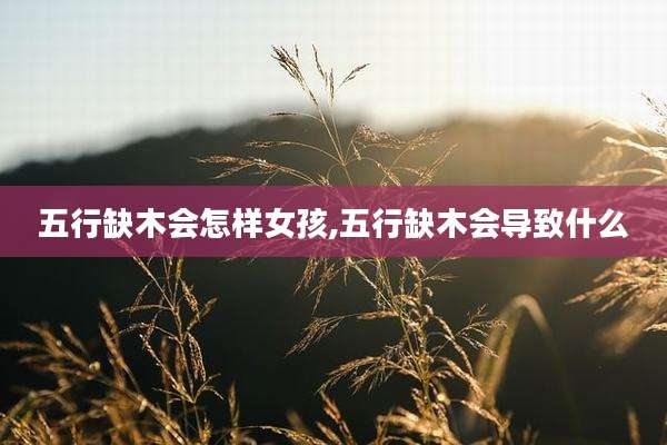 五行缺木会怎样女孩,五行缺木会导致什么