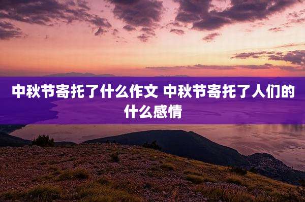 中秋节寄托了什么作文 中秋节寄托了人们的什么感情