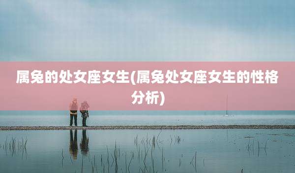 属兔的处女座女生(属兔处女座女生的性格分析)