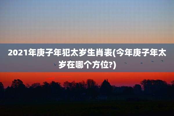 2021年庚子年犯太岁生肖表(今年庚子年太岁在哪个方位?)