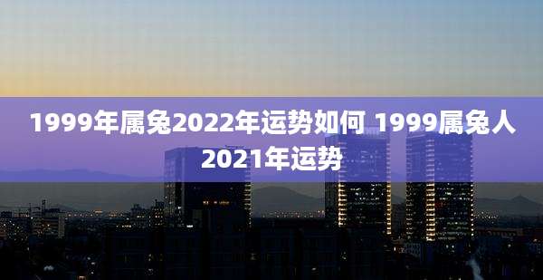 1999年属兔2022年运势如何 1999属兔人2021年运势