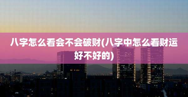八字怎么看会不会破财(八字中怎么看财运好不好的)