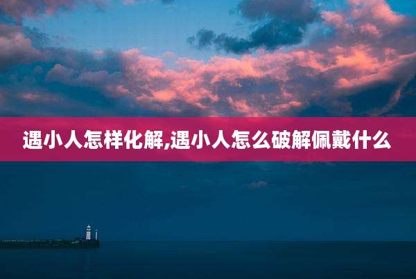 遇小人怎样化解,遇小人怎么破解佩戴什么