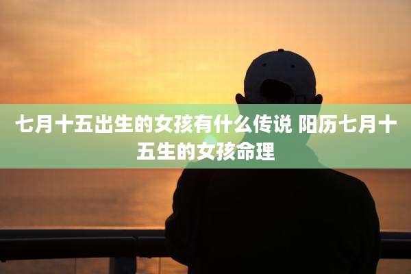 七月十五出生的女孩有什么传说 阳历七月十五生的女孩命理