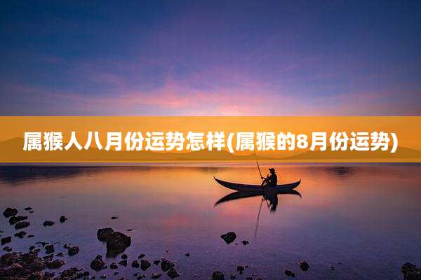 属猴人八月份运势怎样(属猴的8月份运势)