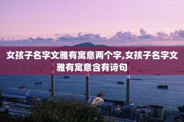 女孩子名字文雅有寓意两个字,女孩子名字文雅有寓意含有诗句