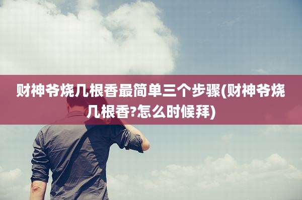 财神爷烧几根香最简单三个步骤(财神爷烧几根香?怎么时候拜)