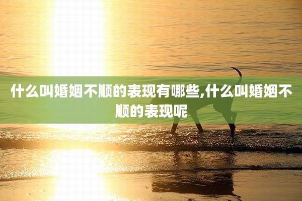 什么叫婚姻不顺的表现有哪些,什么叫婚姻不顺的表现呢