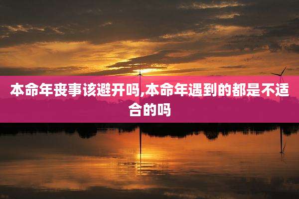 本命年丧事该避开吗,本命年遇到的都是不适合的吗
