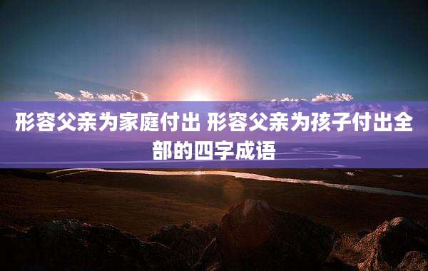 形容父亲为家庭付出 形容父亲为孩子付出全部的四字成语