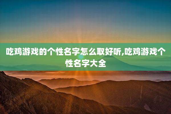 吃鸡游戏的个性名字怎么取好听,吃鸡游戏个性名字大全