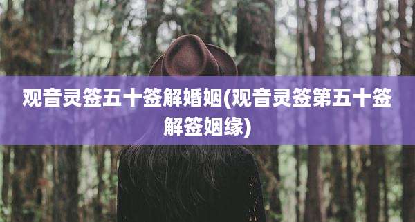 观音灵签五十签解婚姻(观音灵签第五十签解签姻缘)