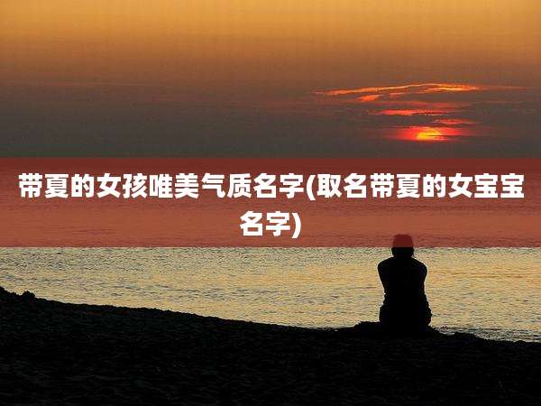 带夏的女孩唯美气质名字(取名带夏的女宝宝名字)