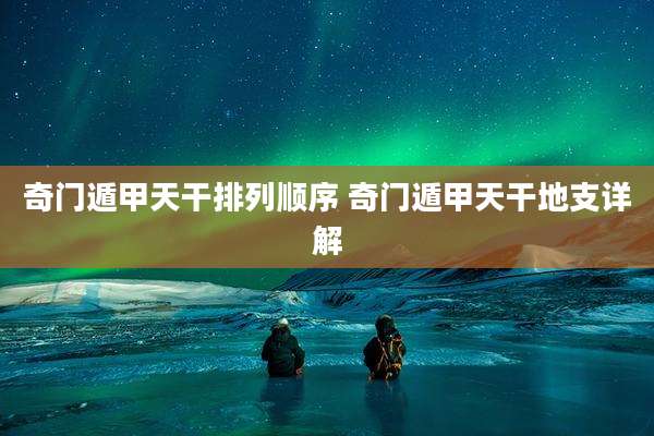 奇门遁甲天干排列顺序 奇门遁甲天干地支详解
