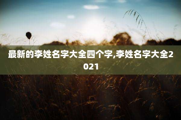 最新的李姓名字大全四个字,李姓名字大全2021