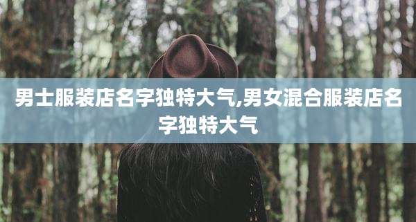 男士服装店名字独特大气,男女混合服装店名字独特大气