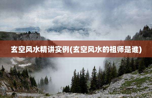 玄空风水精讲实例(玄空风水的祖师是谁)