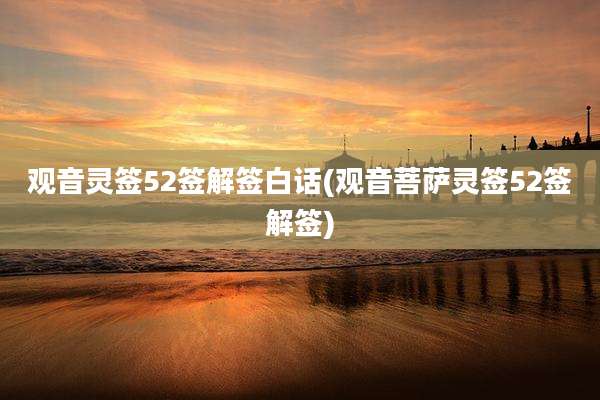 观音灵签52签解签白话(观音菩萨灵签52签解签)