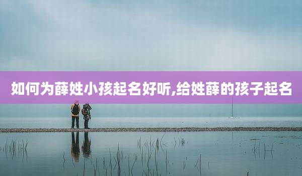 如何为薛姓小孩起名好听,给姓薛的孩子起名
