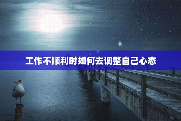 工作不顺利时如何去调整自己心态