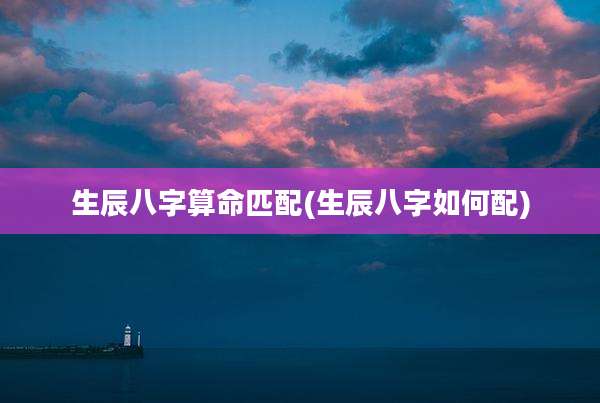生辰八字算命匹配(生辰八字如何配)