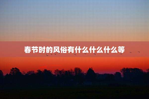 春节时的风俗有什么什么什么等