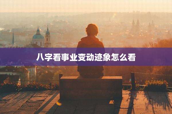 八字看事业变动迹象怎么看